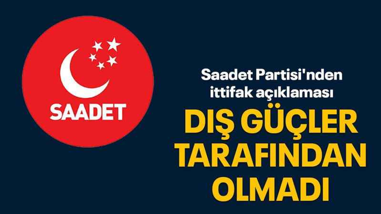 Saadet Partisi'nden ittifak açıklaması Dış güçler tarafından olmadı